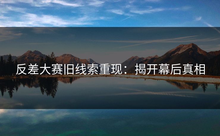 反差大赛旧线索重现：揭开幕后真相