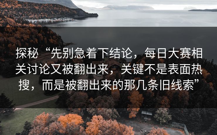 探秘“先别急着下结论，每日大赛相关讨论又被翻出来，关键不是表面热搜，而是被翻出来的那几条旧线索”