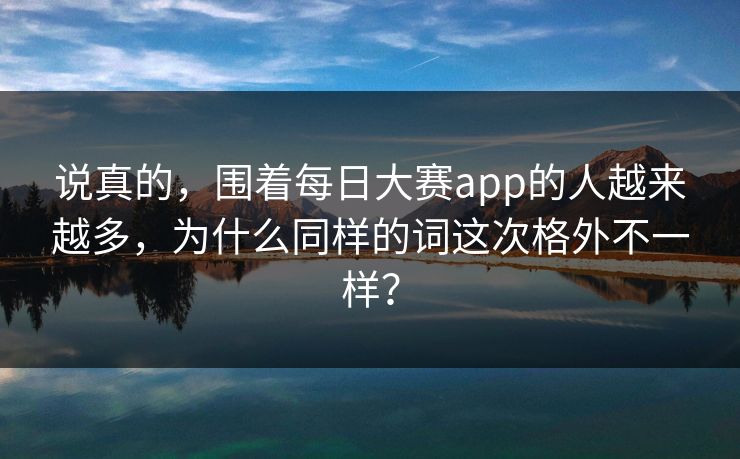 说真的，围着每日大赛app的人越来越多，为什么同样的词这次格外不一样？