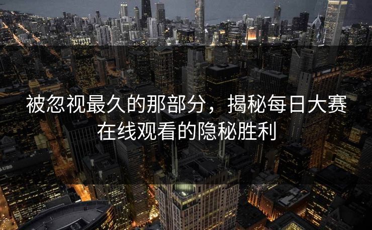 被忽视最久的那部分，揭秘每日大赛在线观看的隐秘胜利