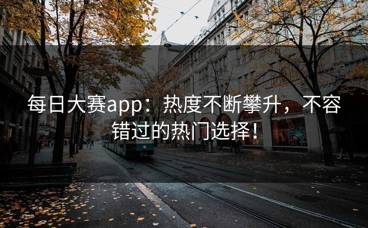 每日大赛app：热度不断攀升，不容错过的热门选择！