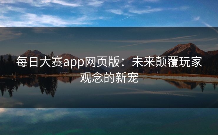 每日大赛app网页版：未来颠覆玩家观念的新宠