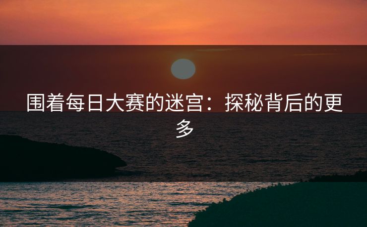围着每日大赛的迷宫：探秘背后的更多