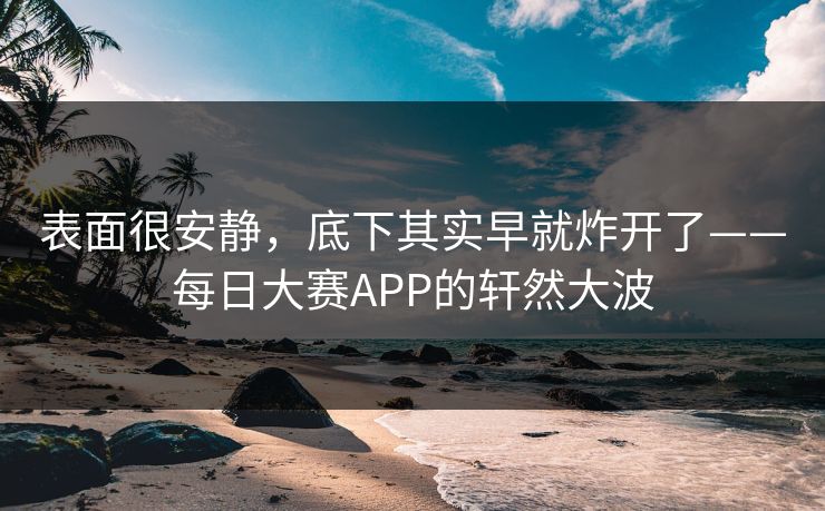 表面很安静，底下其实早就炸开了——每日大赛APP的轩然大波