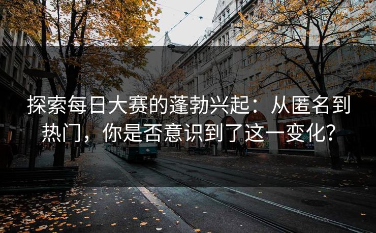 探索每日大赛的蓬勃兴起：从匿名到热门，你是否意识到了这一变化？