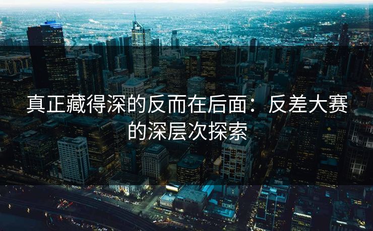 真正藏得深的反而在后面：反差大赛的深层次探索