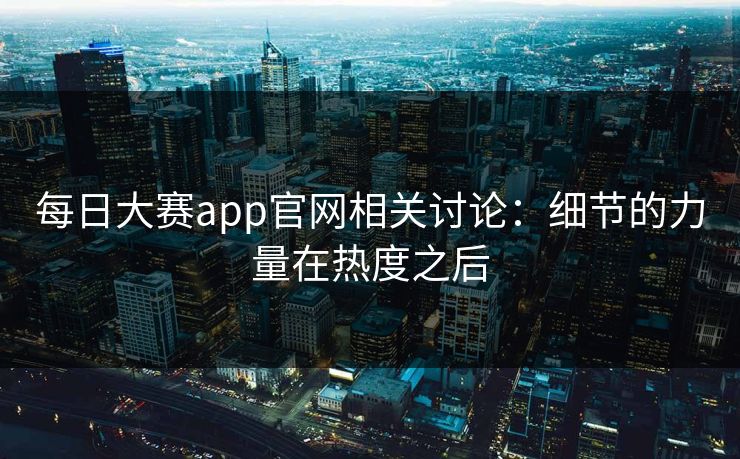 每日大赛app官网相关讨论：细节的力量在热度之后