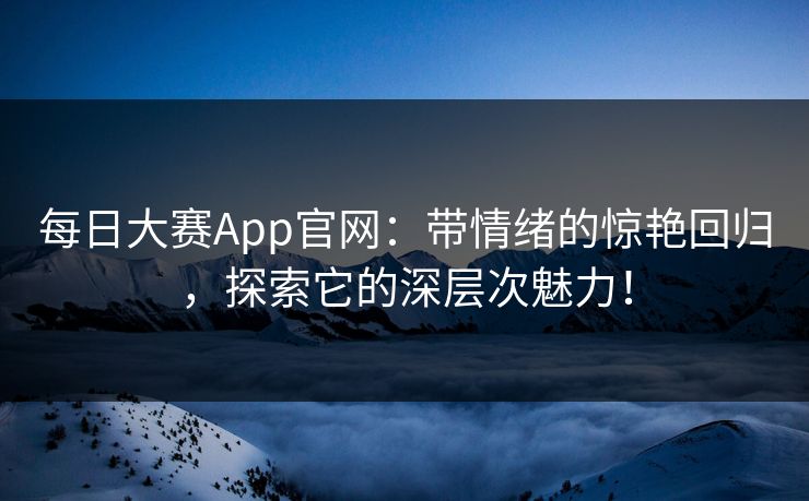 每日大赛App官网：带情绪的惊艳回归，探索它的深层次魅力！