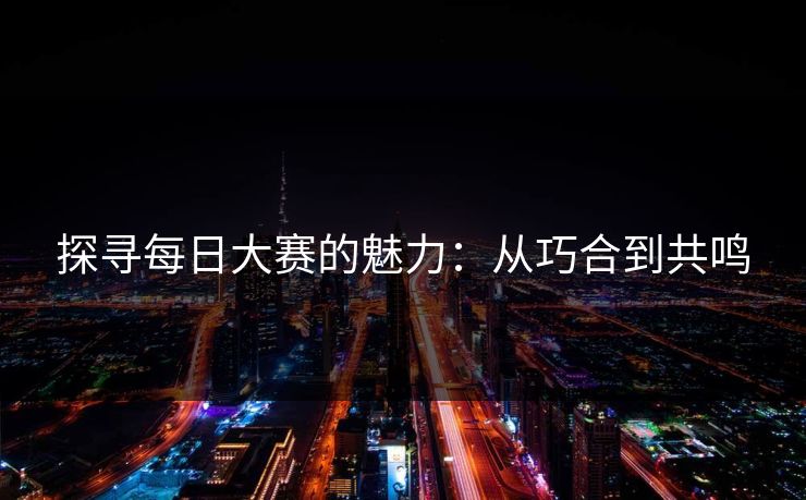 探寻每日大赛的魅力：从巧合到共鸣