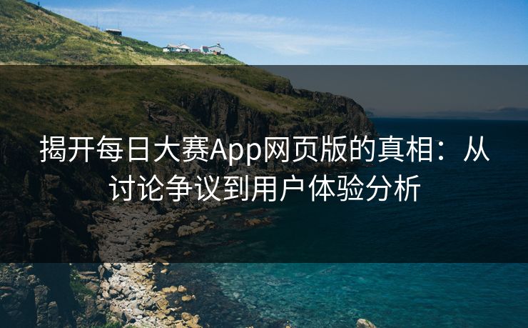 揭开每日大赛App网页版的真相：从讨论争议到用户体验分析