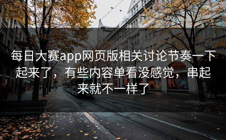 每日大赛app网页版相关讨论节奏一下起来了，有些内容单看没感觉，串起来就不一样了