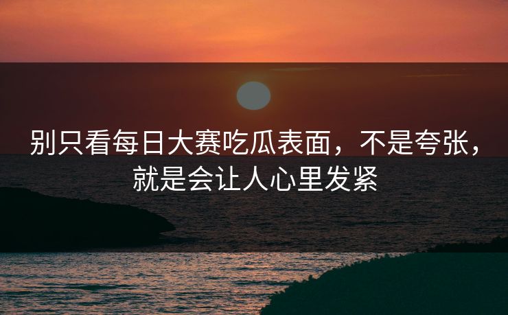 别只看每日大赛吃瓜表面,不是夸张,就是会让人心里发紧 别只看每日大赛吃瓜表面,不是夸张,就是会让人心里发紧