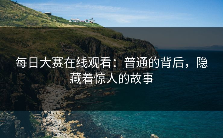 每日大赛在线观看：普通的背后，隐藏着惊人的故事