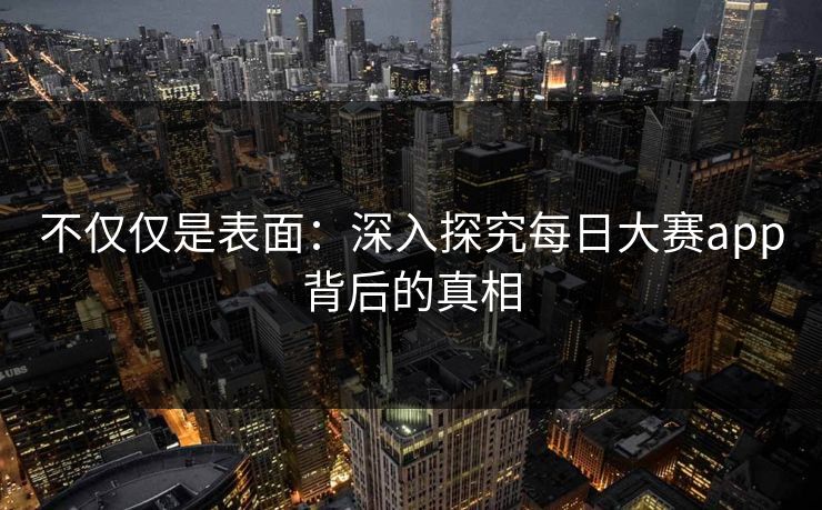 不仅仅是表面：深入探究每日大赛app背后的真相