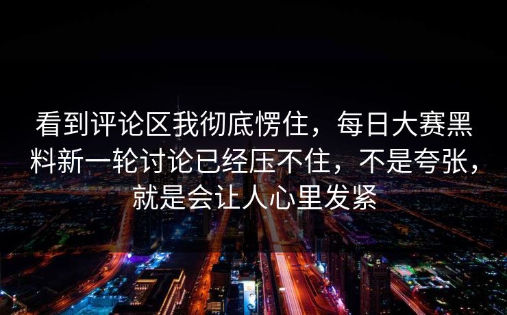 看到评论区我彻底愣住，每日大赛黑料新一轮讨论已经压不住，不是夸张，就是会让人心里发紧
