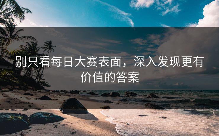 别只看每日大赛表面，深入发现更有价值的答案
