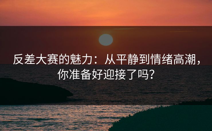 反差大赛的魅力：从平静到情绪高潮，你准备好迎接了吗？