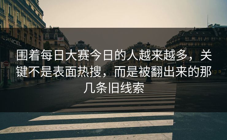 围着每日大赛今日的人越来越多，关键不是表面热搜，而是被翻出来的那几条旧线索
