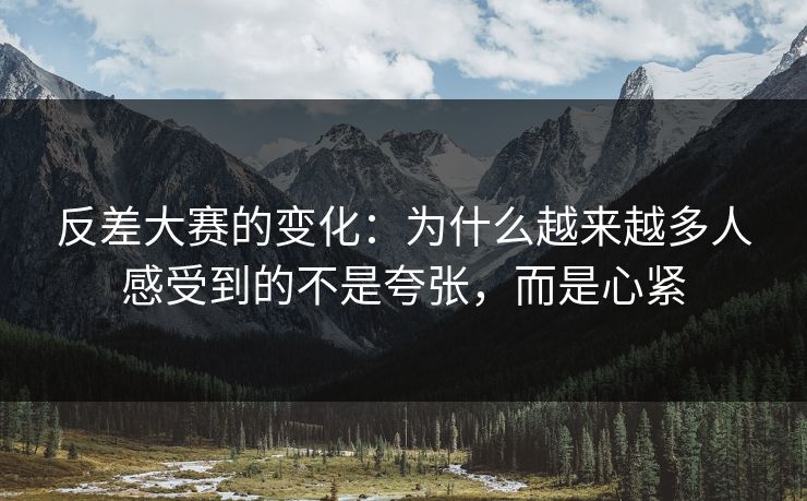 反差大赛的变化：为什么越来越多人感受到的不是夸张，而是心紧