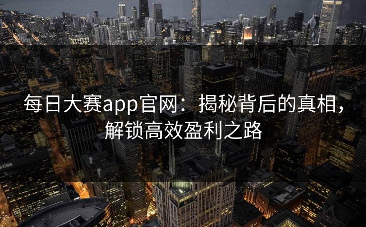 每日大赛app官网：揭秘背后的真相，解锁高效盈利之路