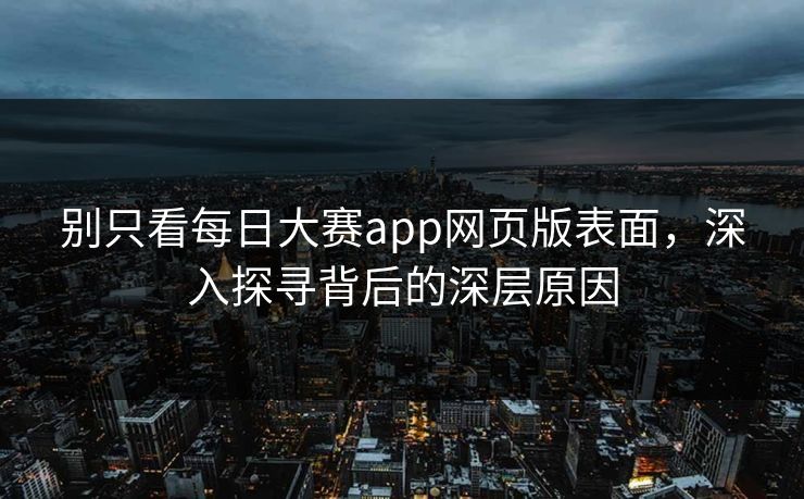别只看每日大赛app网页版表面，深入探寻背后的深层原因