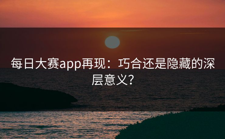 每日大赛app再现：巧合还是隐藏的深层意义？
