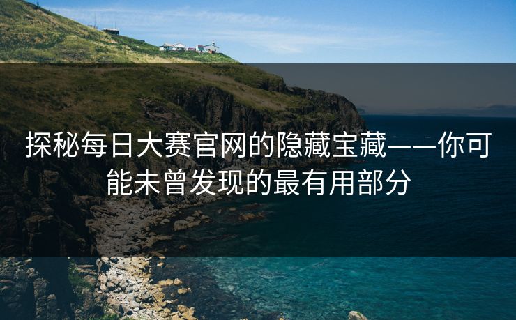 探秘每日大赛官网的隐藏宝藏——你可能未曾发现的最有用部分