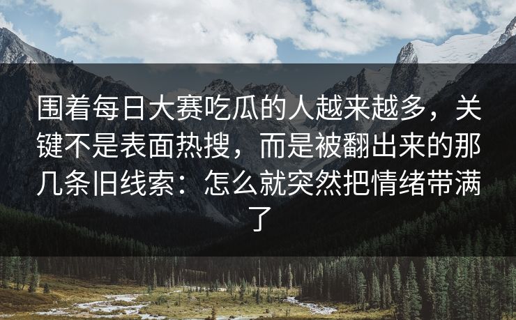 围着每日大赛吃瓜的人越来越多，关键不是表面热搜，而是被翻出来的那几条旧线索：怎么就突然把情绪带满了