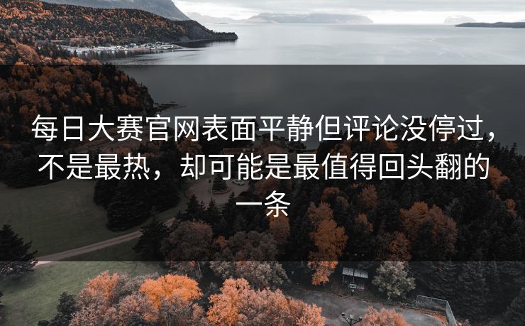 每日大赛官网表面平静但评论没停过，不是最热，却可能是最值得回头翻的一条
