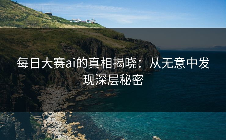 每日大赛ai的真相揭晓：从无意中发现深层秘密