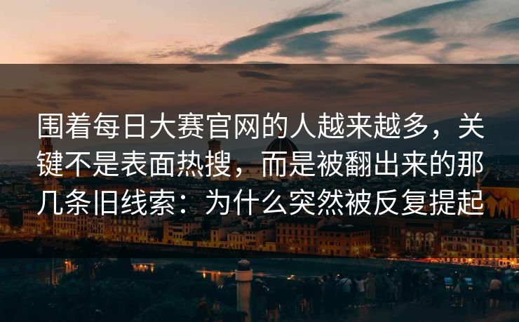 围着每日大赛官网的人越来越多，关键不是表面热搜，而是被翻出来的那几条旧线索：为什么突然被反复提起