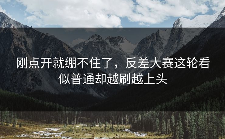 刚点开就绷不住了,反差大赛这轮看似普通却越刷越上头 刚点开就绷不住了,反差大赛这轮看似普通却越刷越上头