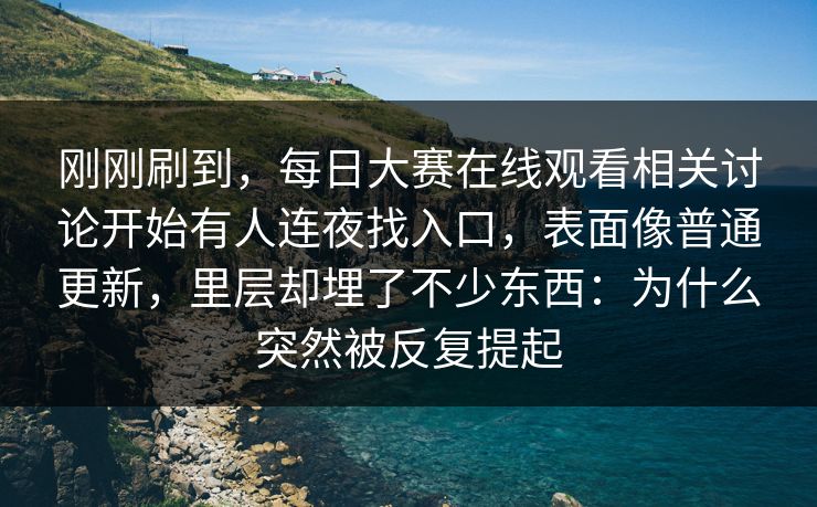 刚刚刷到，每日大赛在线观看相关讨论开始有人连夜找入口，表面像普通更新，里层却埋了不少东西：为什么突然被反复提起