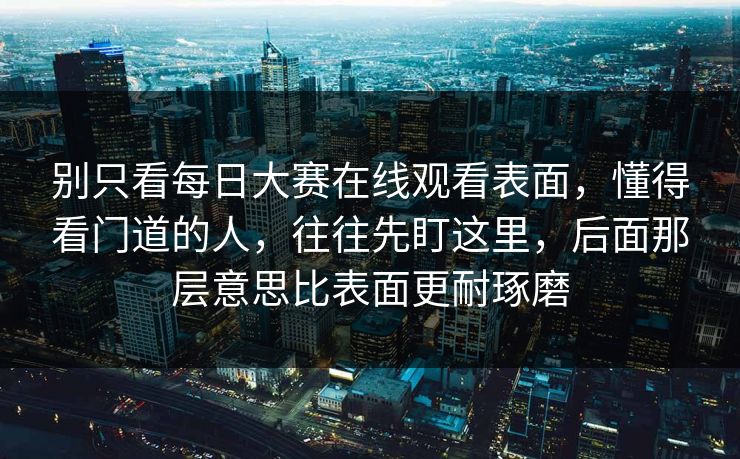 别只看每日大赛在线观看表面,懂得看门道的人,往往先盯这里,后面那层意思比表面更耐琢磨 别只看每日大赛在线观看表面,懂得看门道的人,往往先盯这里,后面那层意思比表面更耐琢磨