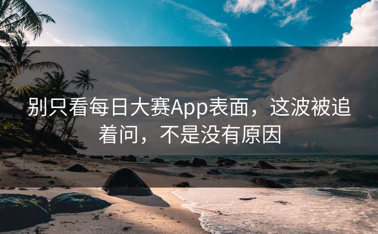 别只看每日大赛App表面，这波被追着问，不是没有原因