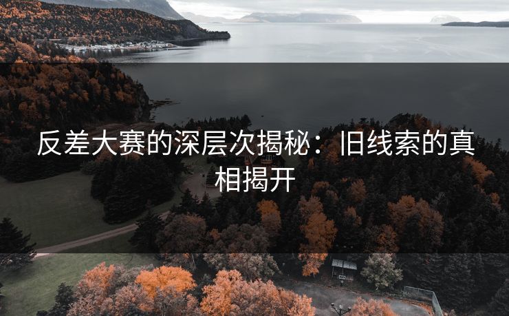 反差大赛的深层次揭秘：旧线索的真相揭开
