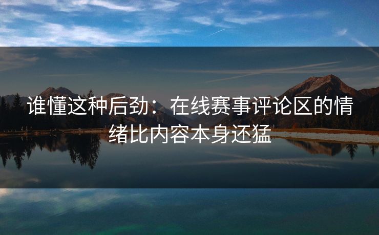 谁懂这种后劲：在线赛事评论区的情绪比内容本身还猛