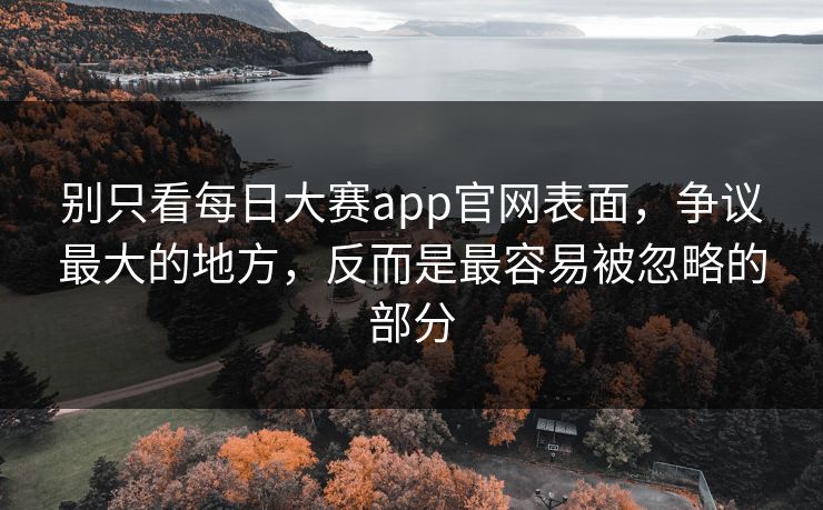 别只看每日大赛app官网表面，争议最大的地方，反而是最容易被忽略的部分