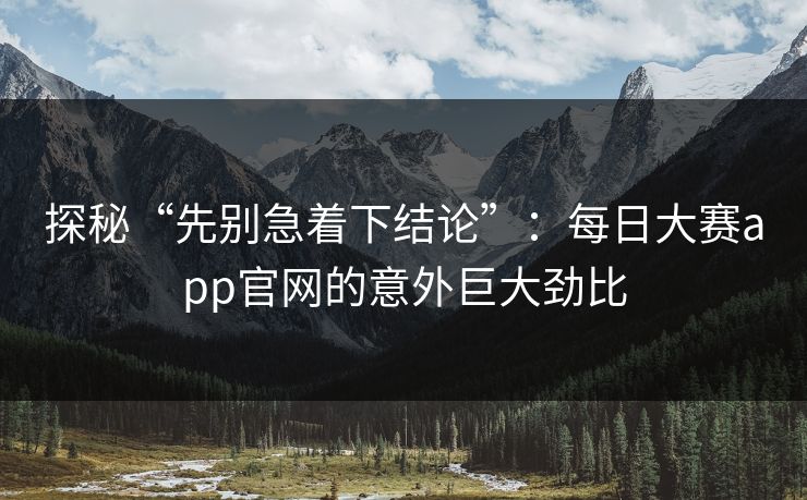 探秘“先别急着下结论”：每日大赛app官网的意外巨大劲比
