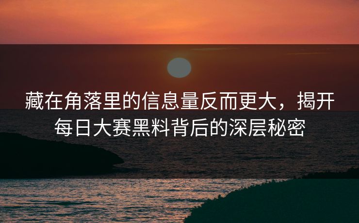 藏在角落里的信息量反而更大,揭开每日大赛黑料背后的深层秘密 藏在角落里的信息量反而更大,揭开每日大赛黑料背后的深层秘密