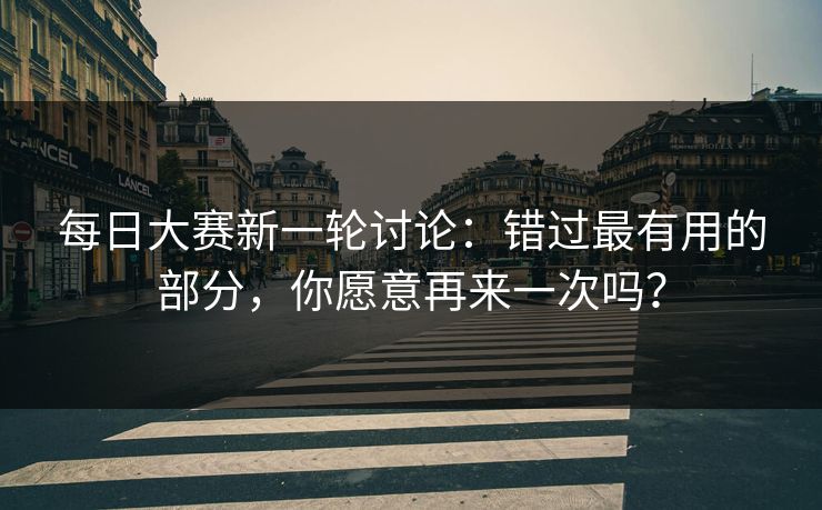 每日大赛新一轮讨论：错过最有用的部分，你愿意再来一次吗？