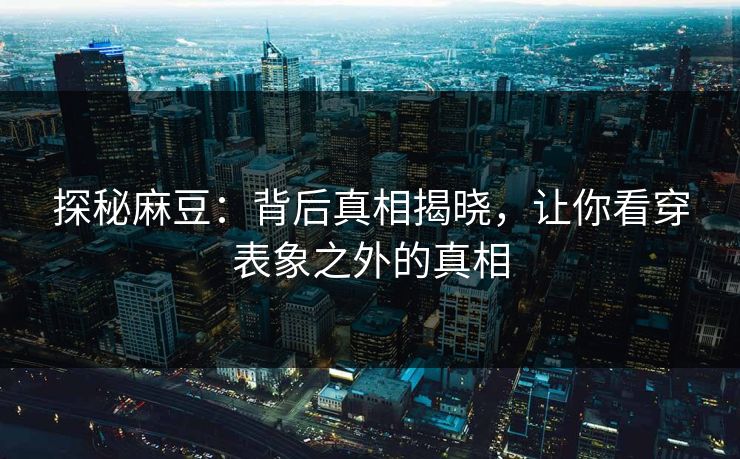 探秘麻豆：背后真相揭晓，让你看穿表象之外的真相