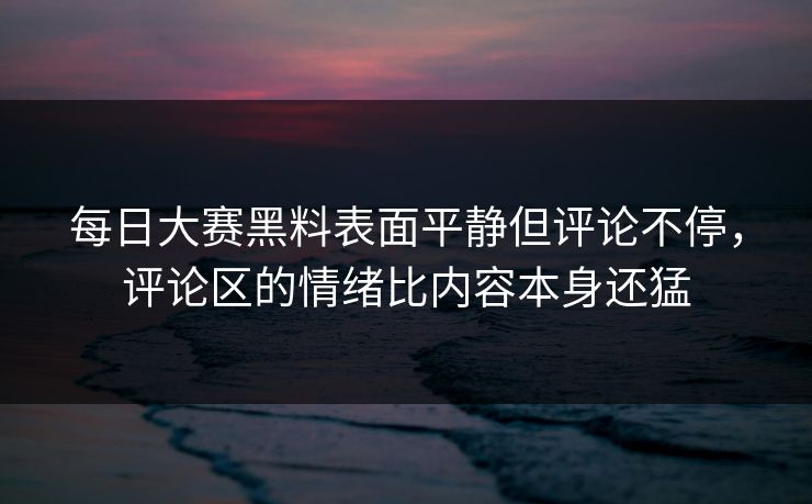 每日大赛黑料表面平静但评论不停,评论区的情绪比内容本身还猛 每日大赛黑料表面平静但评论不停,评论区的情绪比内容本身还猛