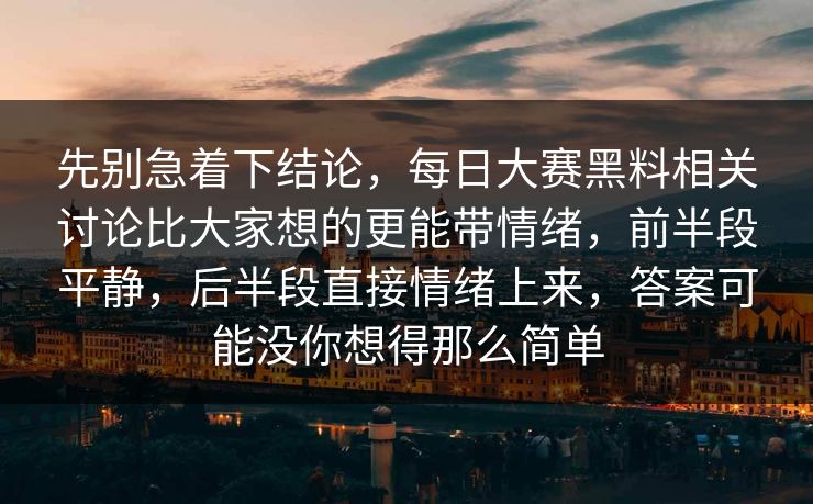 先别急着下结论，每日大赛黑料相关讨论比大家想的更能带情绪，前半段平静，后半段直接情绪上来，答案可能没你想得那么简单
