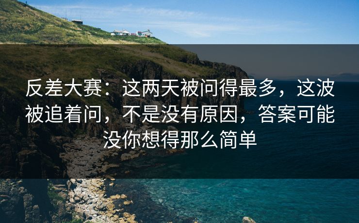 反差大赛：这两天被问得最多，这波被追着问，不是没有原因，答案可能没你想得那么简单