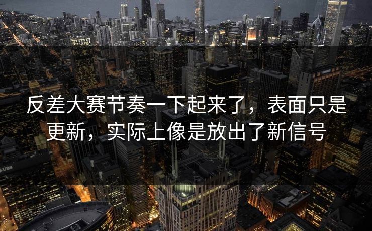 反差大赛节奏一下起来了，表面只是更新，实际上像是放出了新信号