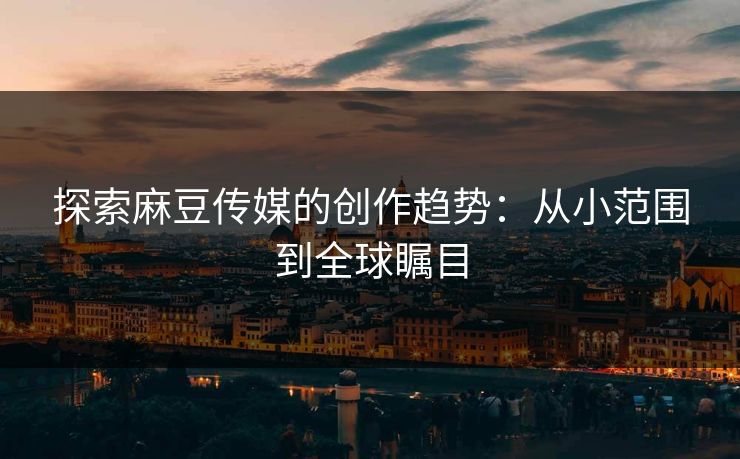 探索麻豆传媒的创作趋势：从小范围到全球瞩目