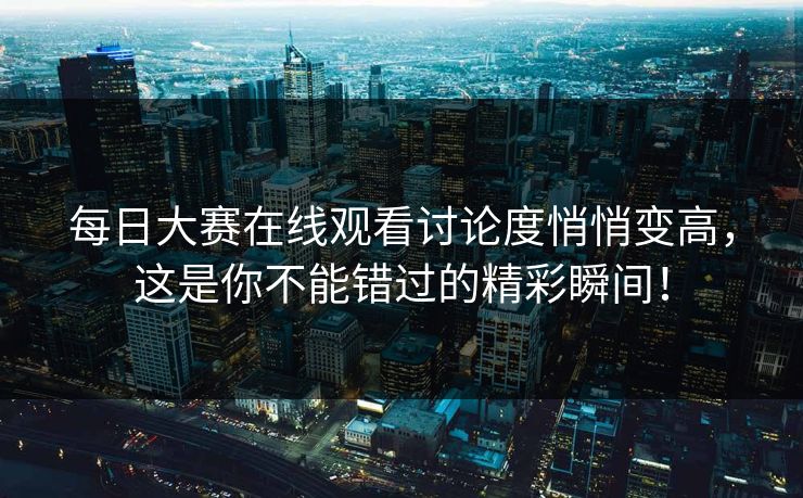 每日大赛在线观看讨论度悄悄变高，这是你不能错过的精彩瞬间！