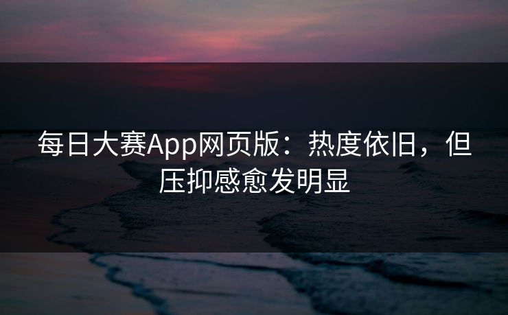 每日大赛App网页版：热度依旧，但压抑感愈发明显