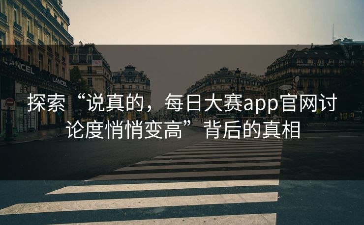 探索“说真的,每日大赛app官网讨论度悄悄变高”背后的真相 探索“说真的,每日大赛app官网讨论度悄悄变高”背后的真相